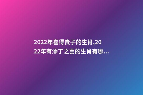 2022年喜得贵子的生肖,2022年有添丁之喜的生肖有哪些 2022运势生肖鼠,2022年必有添丁之喜的生肖-第1张-观点-玄机派